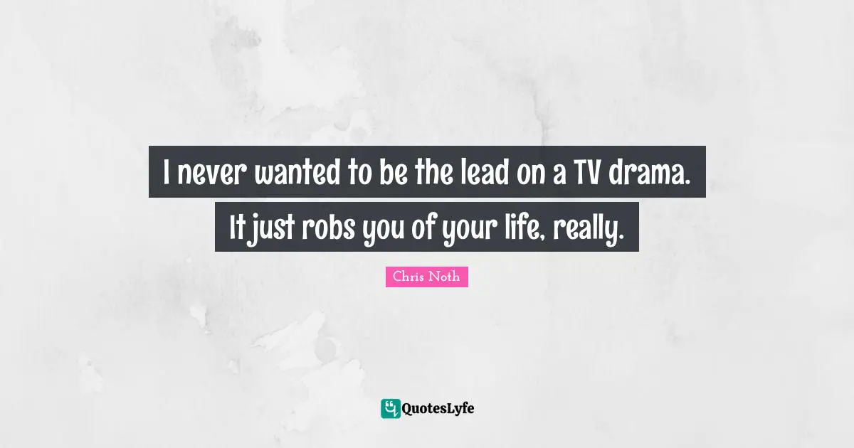 I never wanted to be the lead on a TV drama. It just robs you of your life, really.