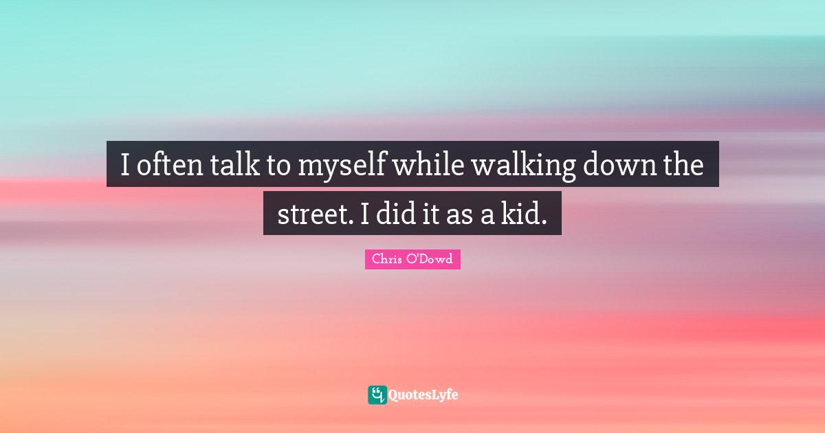 I often talk to myself while walking down the street. I did it as a kid.