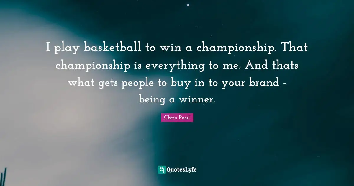 I play basketball to win a championship. That championship is everything to me. And thats what gets people to buy in to your brand - being a winner.