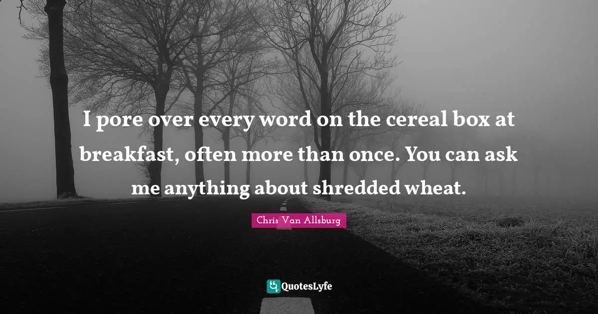 I pore over every word on the cereal box at breakfast, often more than once. You can ask me anything about shredded wheat.