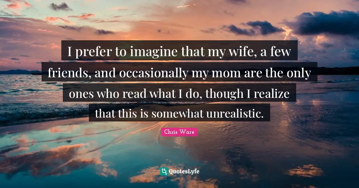 I prefer to imagine that my wife, a few friends, and occasionally my mom are the only ones who read what I do, though I realize that this is somewhat unrealistic.