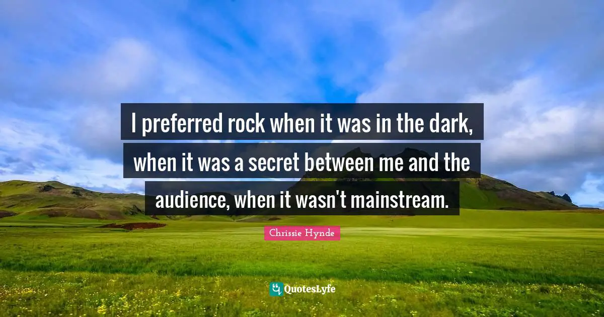 I preferred rock when it was in the dark, when it was a secret between me and the audience, when it wasn't mainstream.