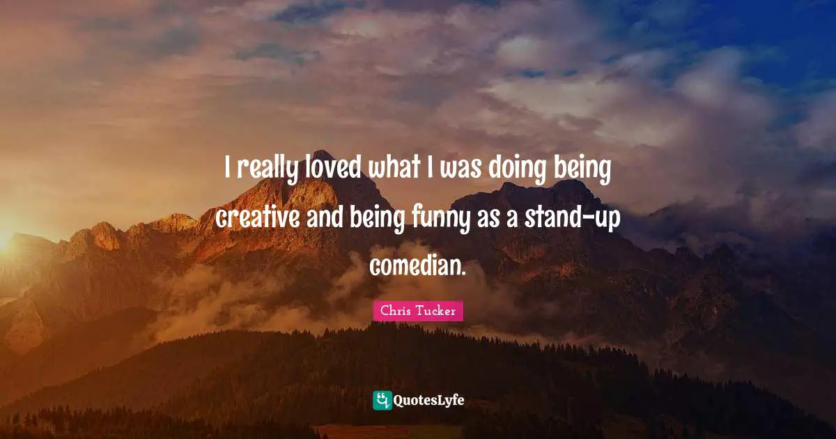 I really loved what I was doing being creative and being funny as a stand-up comedian.