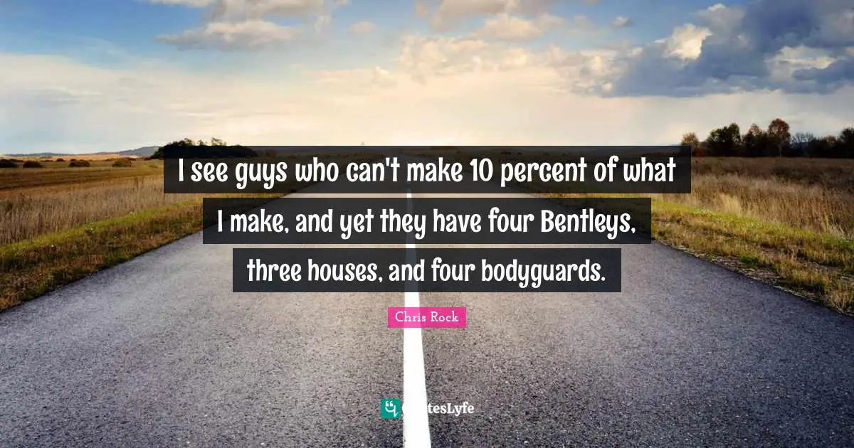 Chris Rock Quotes: "I see guys who can't make 10 percent of what I make, and yet they have four Bentleys, three houses, and four bodyguards."