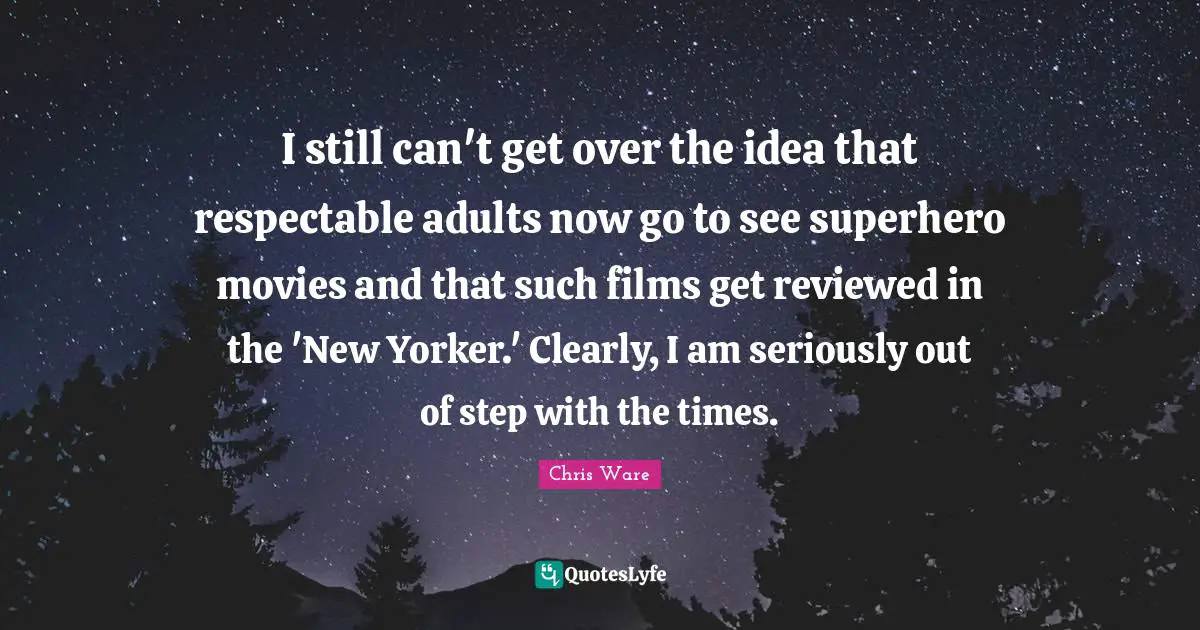 I still can't get over the idea that respectable adults now go to see superhero movies and that such films get reviewed in the 'New Yorker.' Clearly, I am seriously out of step with the times.