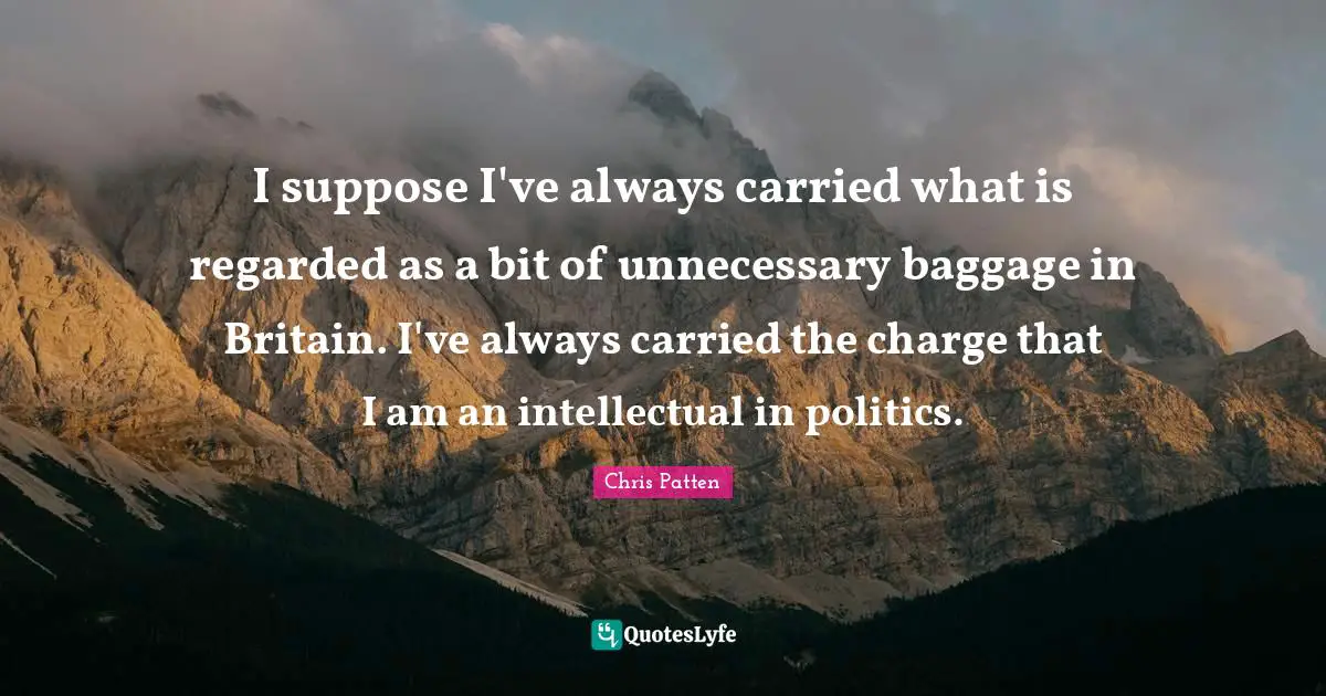 Baggage Quotes: "I suppose I've always carried what is regarded as a bit of unnecessary baggage in Britain. I've always carried the charge that I am an intellectual in politics."