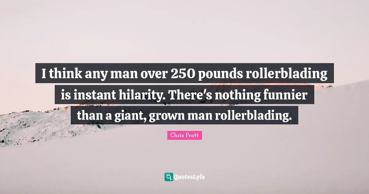 Pounds Quotes: "I think any man over 250 pounds rollerblading is instant hilarity. There's nothing funnier than a giant, grown man rollerblading."