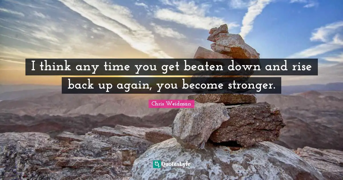 I think any time you get beaten down and rise back up again, you become stronger.