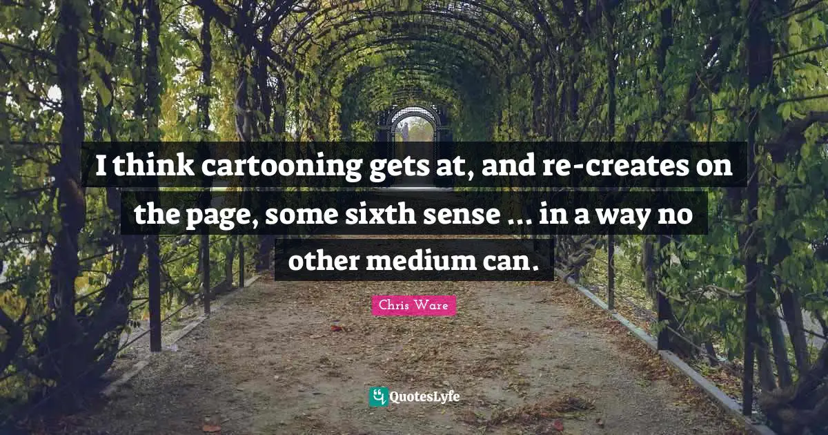 Sixth Sense Quotes: "I think cartooning gets at, and re-creates on the page, some sixth sense ... in a way no other medium can."