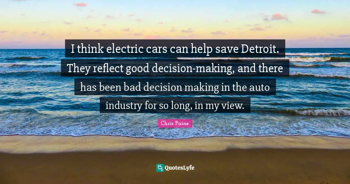 Good Decision Quotes: "I think electric cars can help save Detroit. They reflect good decision-making, and there has been bad decision making in the auto industry for so long, in my view."