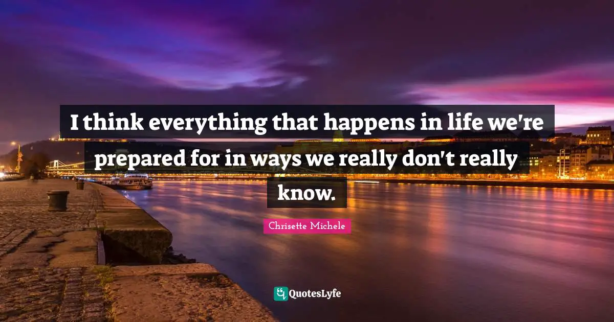 I think everything that happens in life we're prepared for in ways we really don't really know.