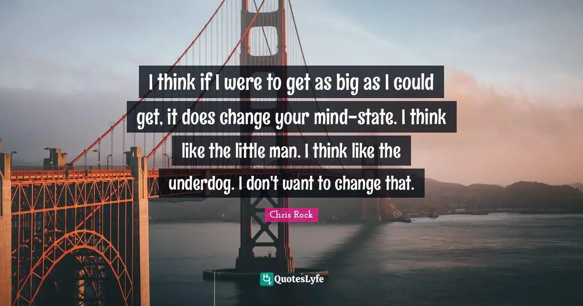 Chris Rock Quotes: "I think if I were to get as big as I could get, it does change your mind-state. I think like the little man. I think like the underdog. I don't want to change that."
