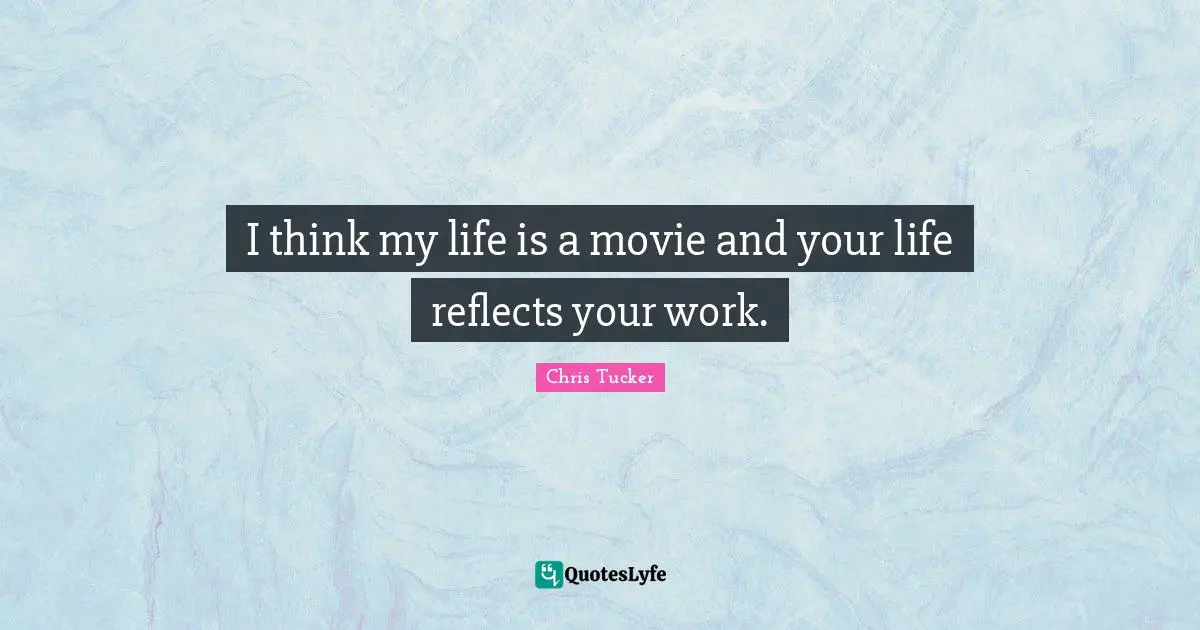 I think my life is a movie and your life reflects your work.