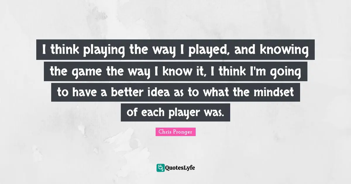 I think playing the way I played, and knowing the game the way I know it, I think I'm going to have a better idea as to what the mindset of each player was.