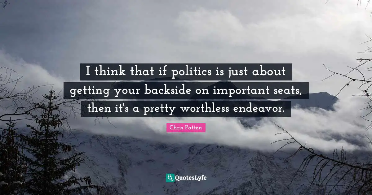 I think that if politics is just about getting your backside on important seats, then it's a pretty worthless endeavor.