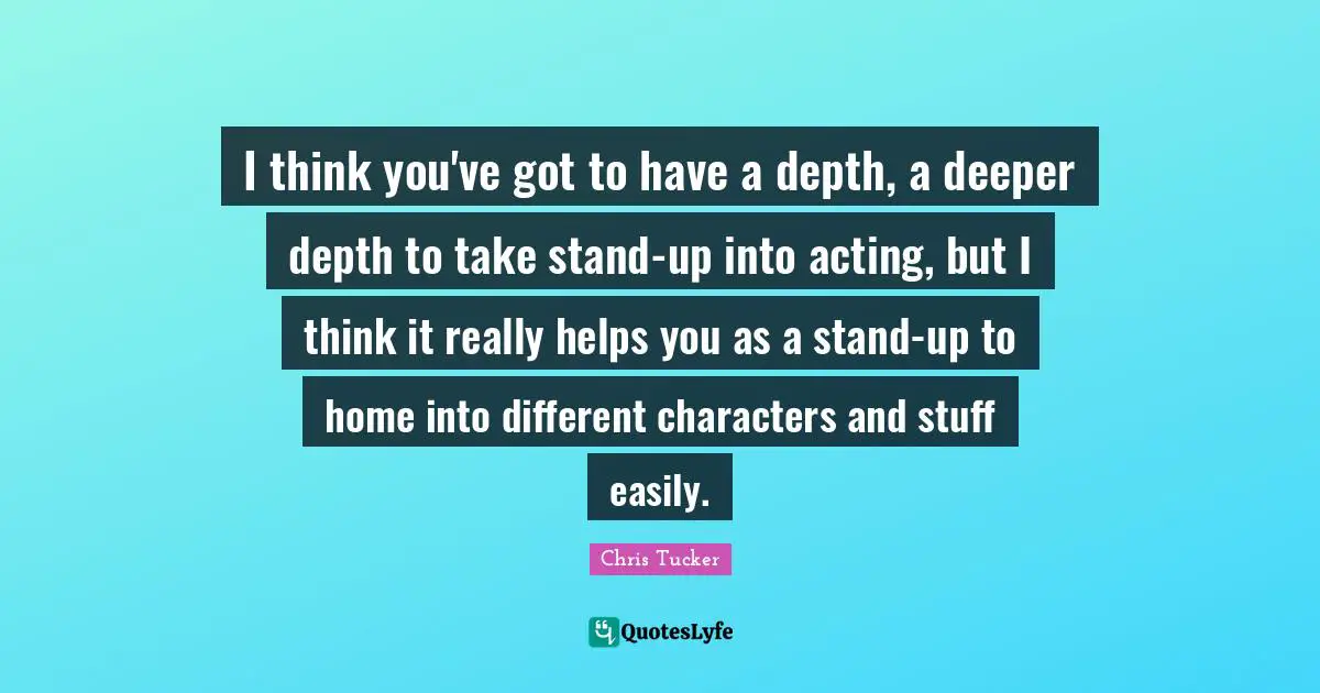 I think you've got to have a depth, a deeper depth to take stand-up into acting, but I think it really helps you as a stand-up to home into different characters and stuff easily.