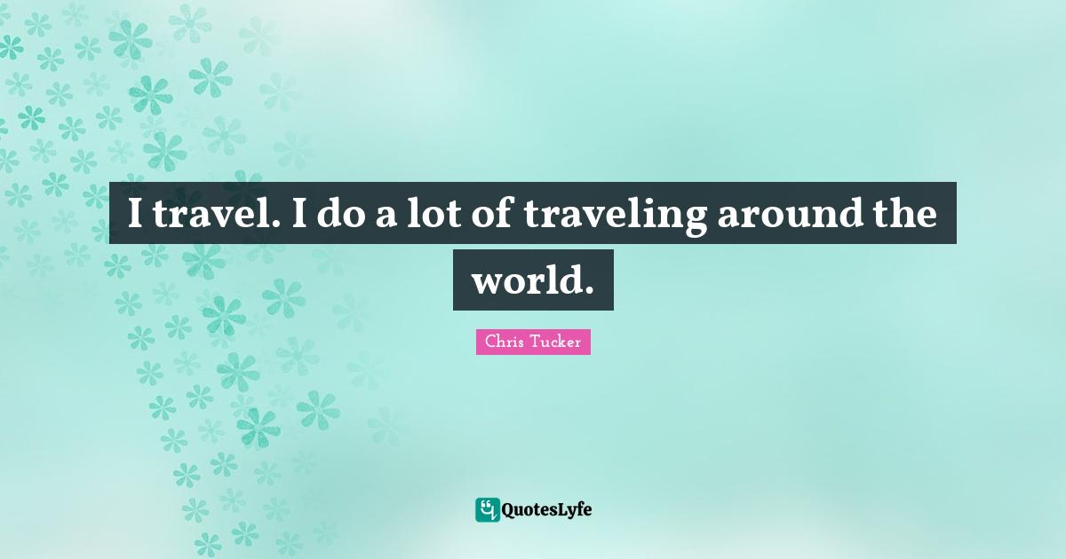 I travel. I do a lot of traveling around the world.