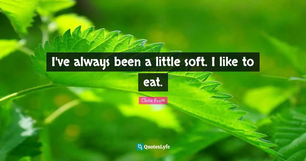 I've always been a little soft. I like to eat.