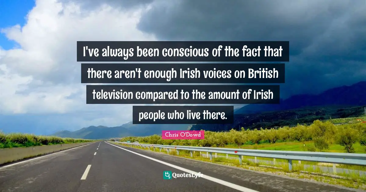 I've always been conscious of the fact that there aren't enough Irish voices on British television compared to the amount of Irish people who live there.