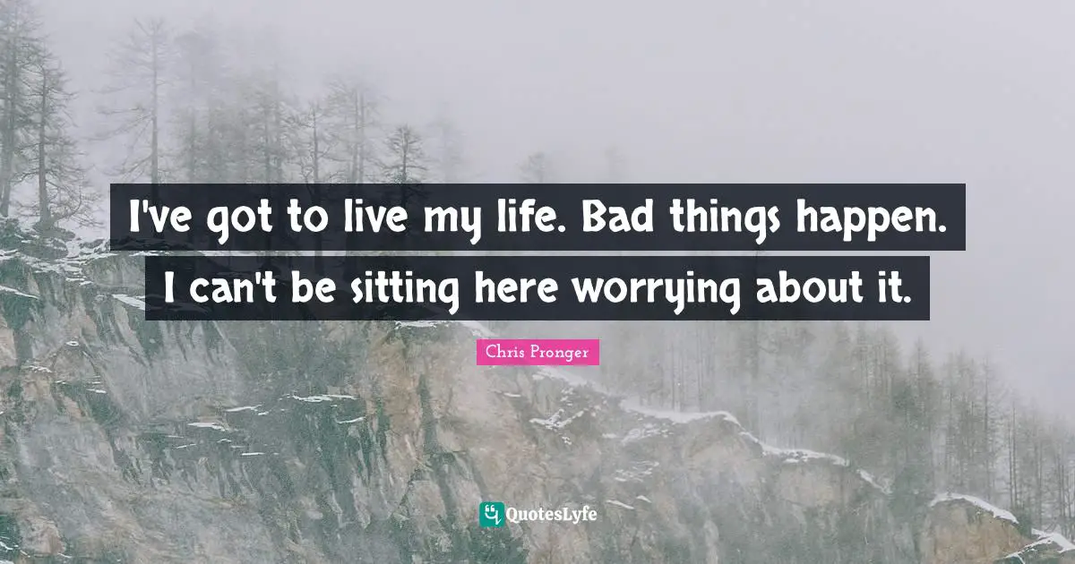 I've got to live my life. Bad things happen. I can't be sitting here worrying about it.