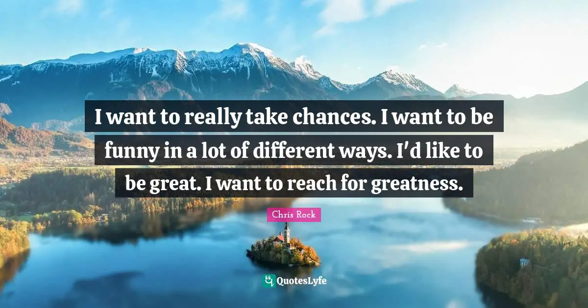 I want to really take chances. I want to be funny in a lot of different ways. I'd like to be great. I want to reach for greatness.