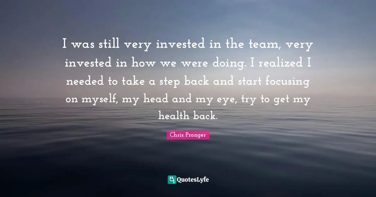 I was still very invested in the team, very invested in how we were doing. I realized I needed to take a step back and start focusing on myself, my head and my eye, try to get my health back.