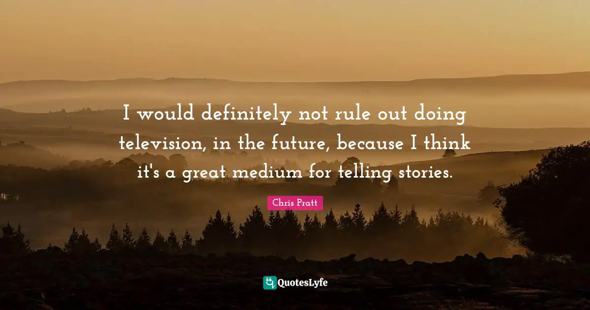I would definitely not rule out doing television, in the future, because I think it's a great medium for telling stories.