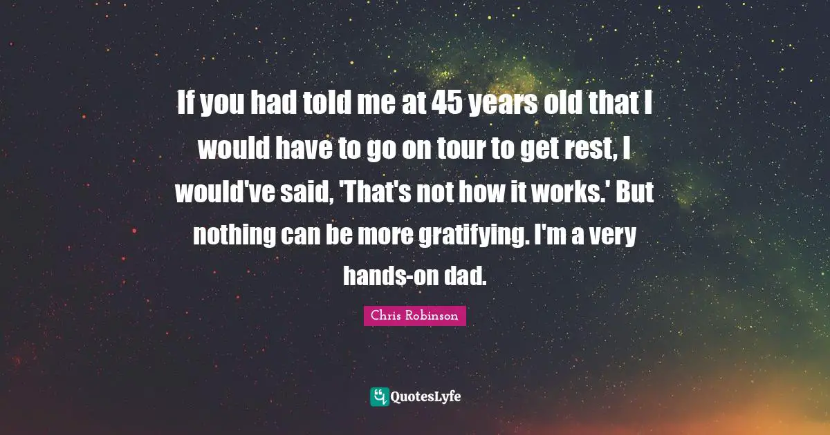 If you had told me at 45 years old that I would have to go on tour to get rest, I would've said, 'That's not how it works.' But nothing can be more gratifying. I'm a very hands-on dad.