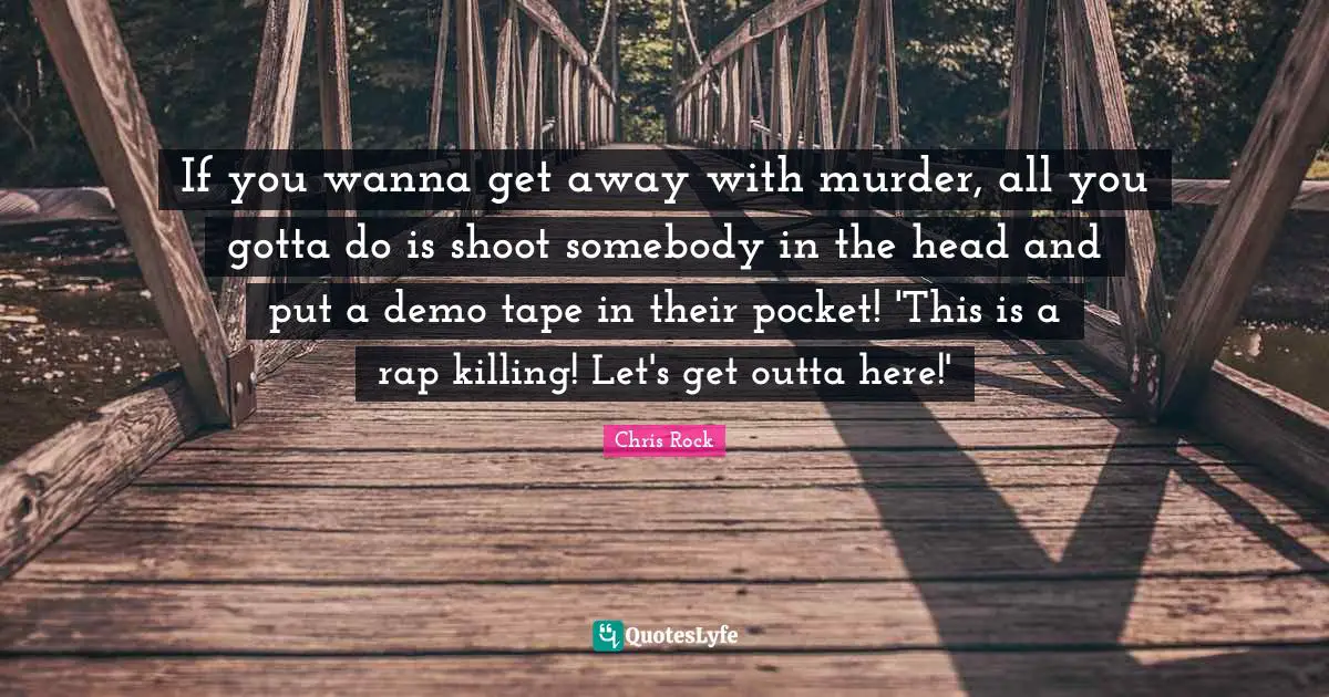 If you wanna get away with murder, all you gotta do is shoot somebody in the head and put a demo tape in their pocket! 'This is a rap killing! Let's get outta here!'