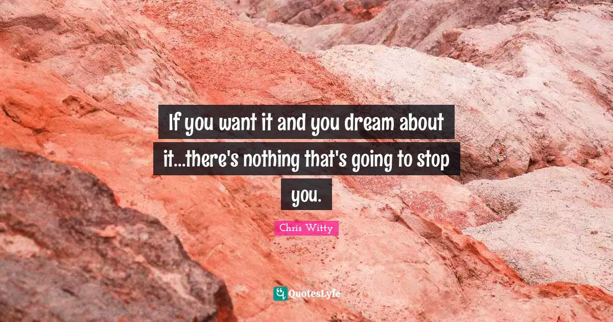 If you want it and you dream about it...there's nothing that's going to stop you.