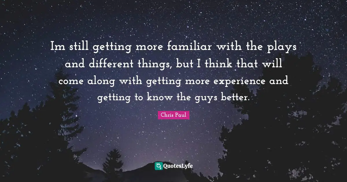 Im still getting more familiar with the plays and different things, but I think that will come along with getting more experience and getting to know the guys better.