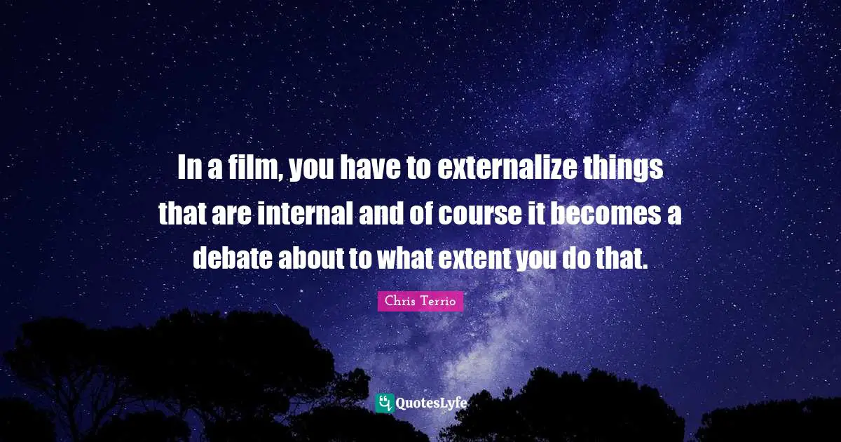 In a film, you have to externalize things that are internal and of course it becomes a debate about to what extent you do that.