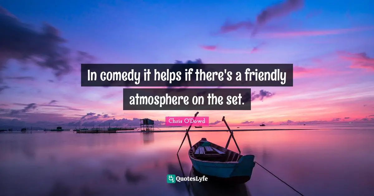In comedy it helps if there's a friendly atmosphere on the set.