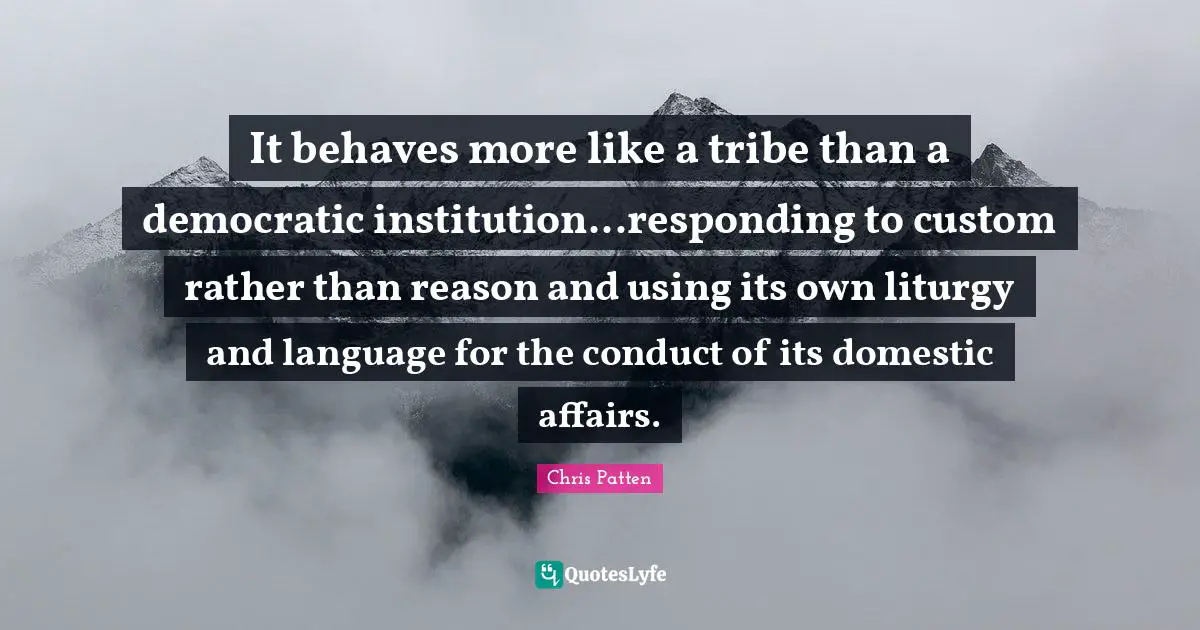 It behaves more like a tribe than a democratic institution...responding to custom rather than reason and using its own liturgy and language for the conduct of its domestic affairs.