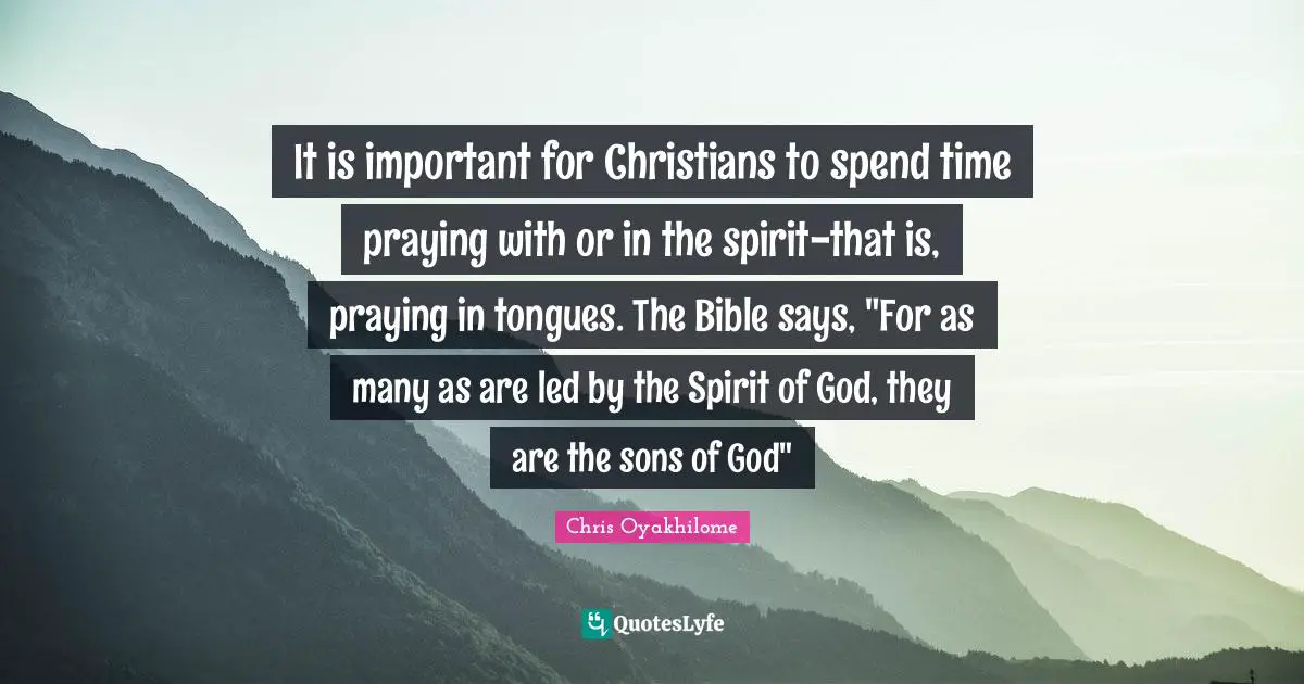 Chris Oyakhilome Quotes: "It is important for Christians to spend time praying with or in the spirit-that is, praying in tongues. The Bible says, "For as many as are led by the Spirit of God, they are the sons of God""