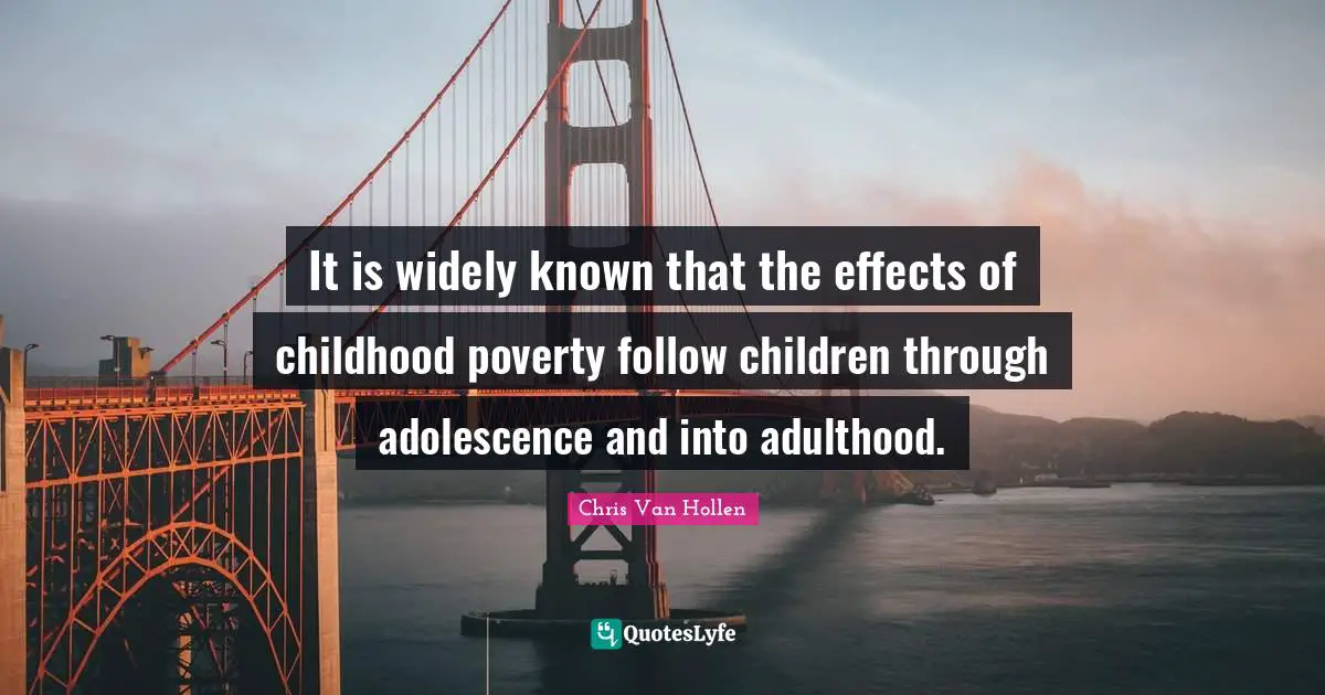 Chris Van Hollen Quotes: "It is widely known that the effects of childhood poverty follow children through adolescence and into adulthood."
