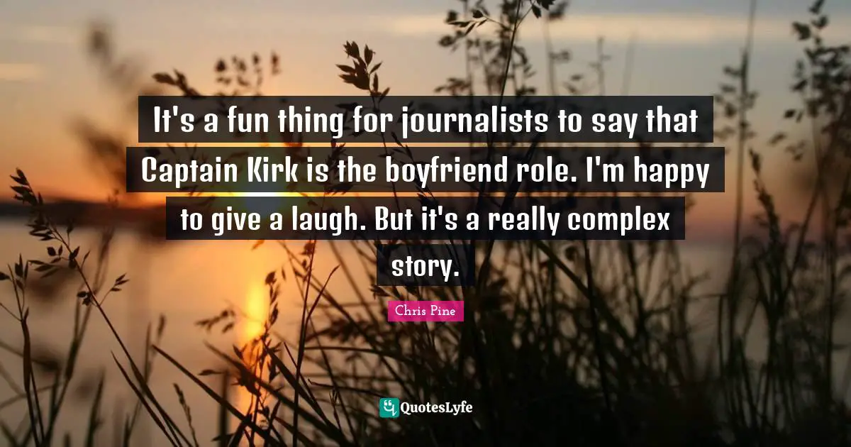 It's a fun thing for journalists to say that Captain Kirk is the boyfriend role. I'm happy to give a laugh. But it's a really complex story.