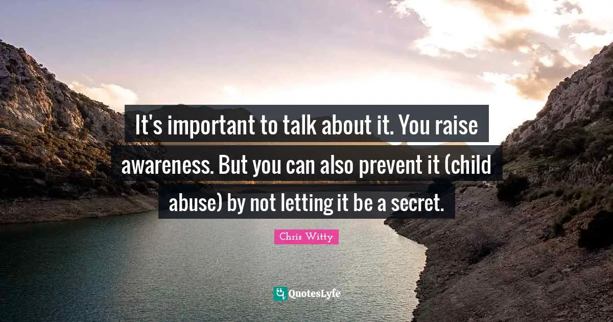 Secret Child Quotes: "It's important to talk about it. You raise awareness. But you can also prevent it (child abuse) by not letting it be a secret."