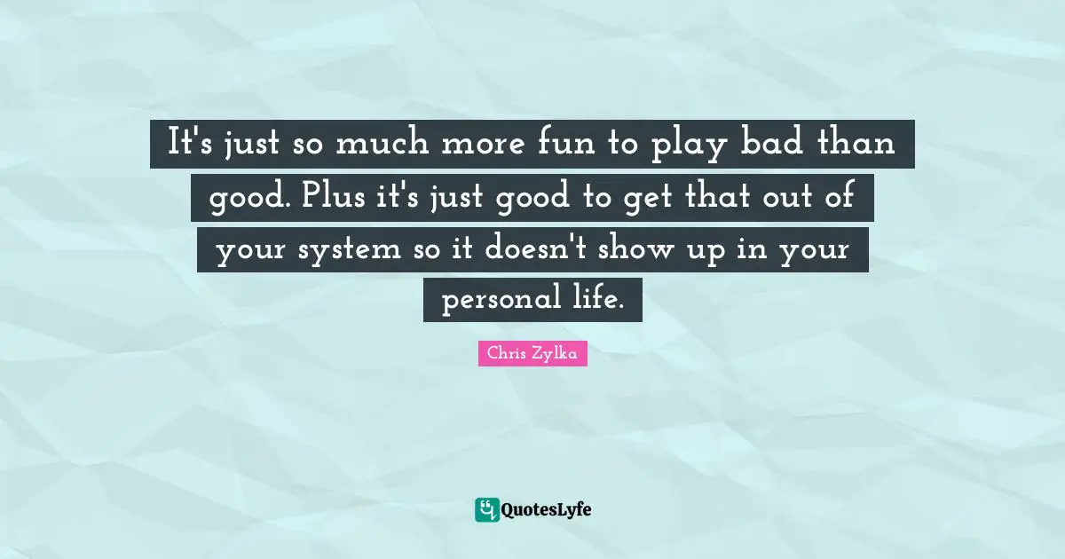 It's just so much more fun to play bad than good. Plus it's just good to get that out of your system so it doesn't show up in your personal life.