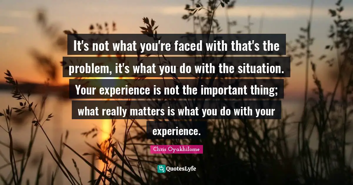Chris Oyakhilome Quotes: "It's not what you're faced with that's the problem, it's what you do with the situation. Your experience is not the important thing; what really matters is what you do with your experience."