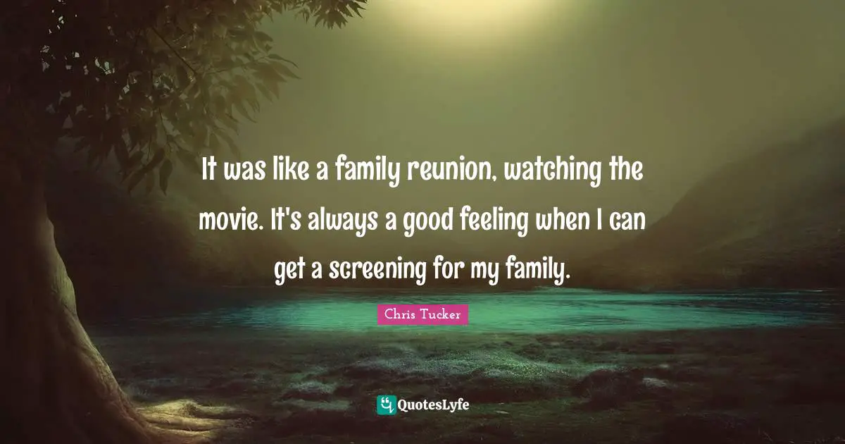 It was like a family reunion, watching the movie. It's always a good feeling when I can get a screening for my family.