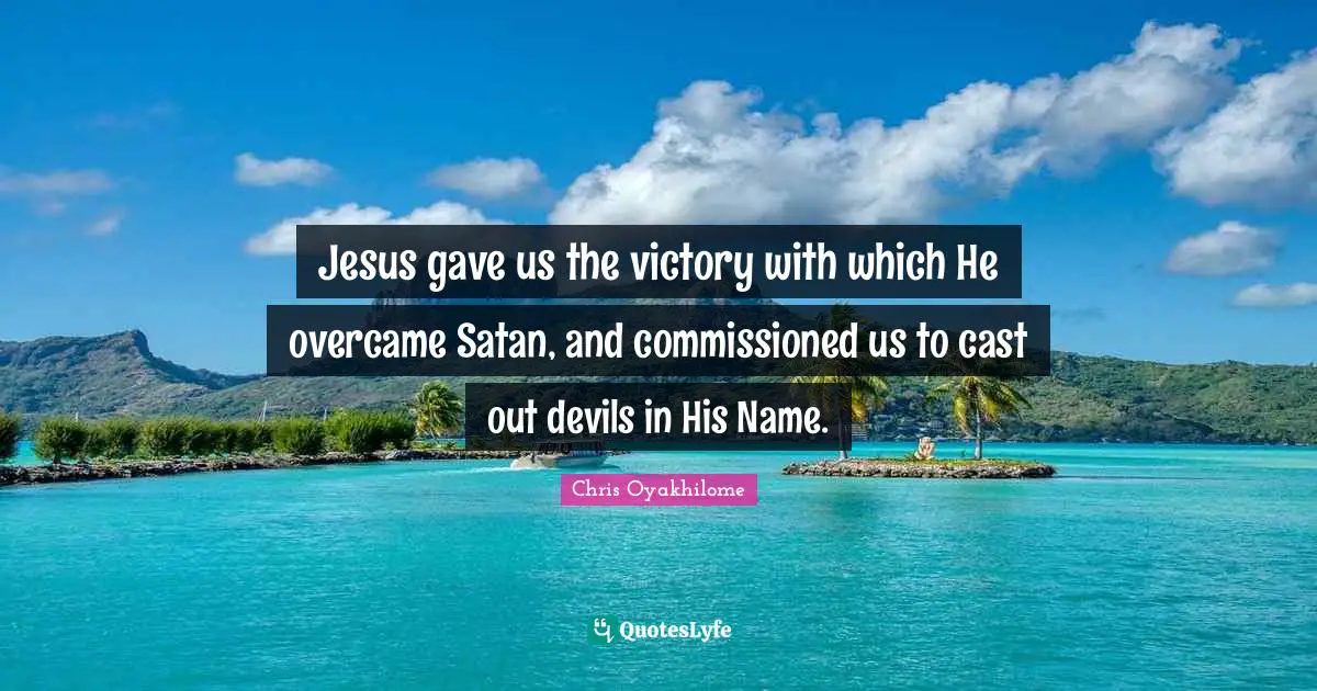 Chris Oyakhilome Quotes: "Jesus gave us the victory with which He overcame Satan, and commissioned us to cast out devils in His Name."