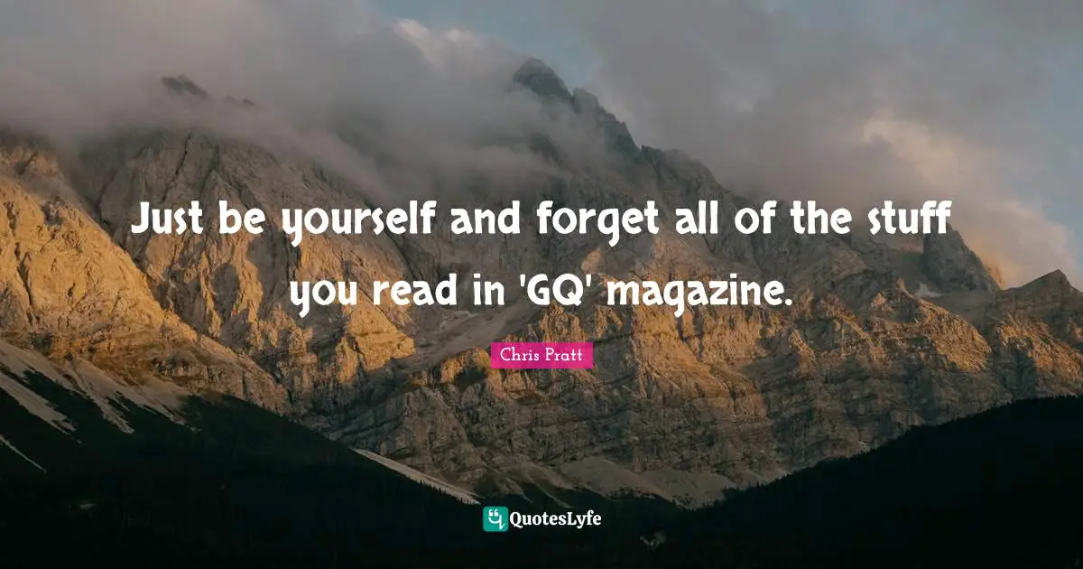 Just be yourself and forget all of the stuff you read in 'GQ' magazine.