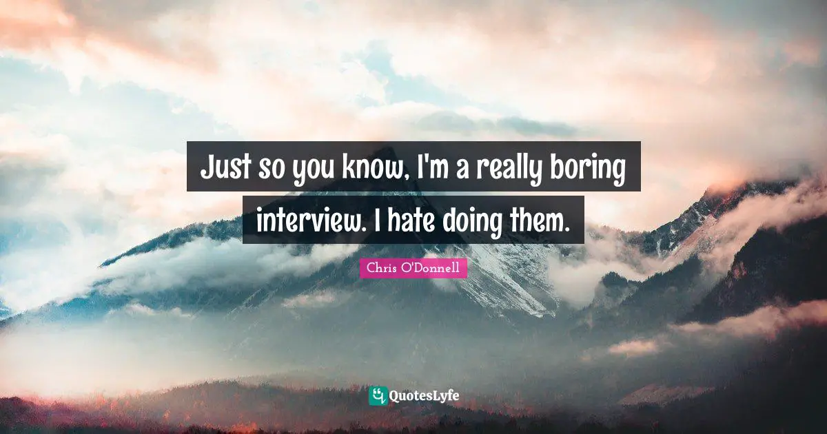 Just so you know, I'm a really boring interview. I hate doing them.