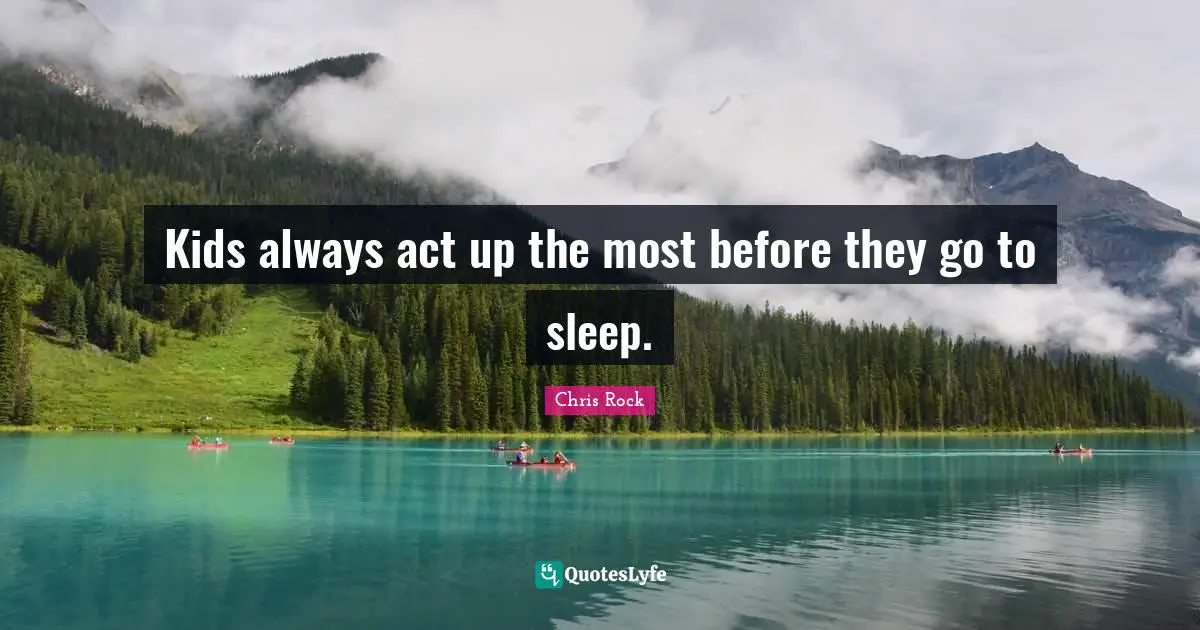 Kids always act up the most before they go to sleep.