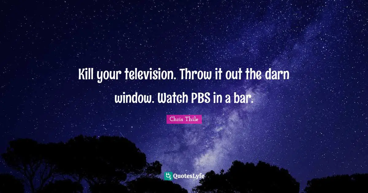 Kill your television. Throw it out the darn window. Watch PBS in a bar.