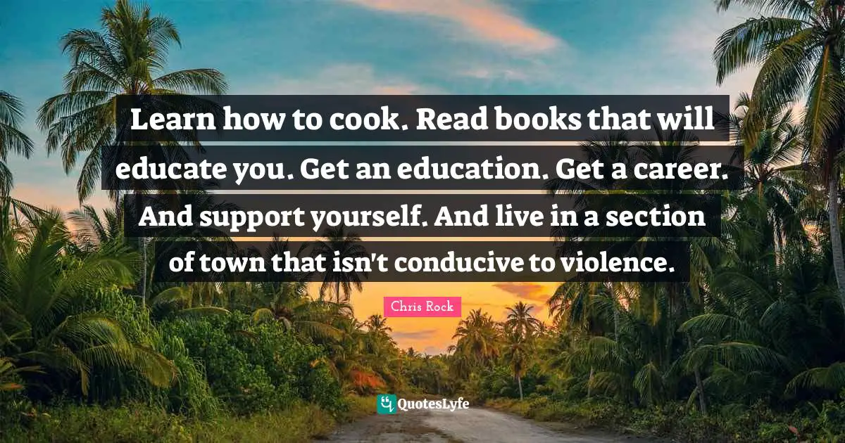 Learn how to cook. Read books that will educate you. Get an education. Get a career. And support yourself. And live in a section of town that isn't conducive to violence.