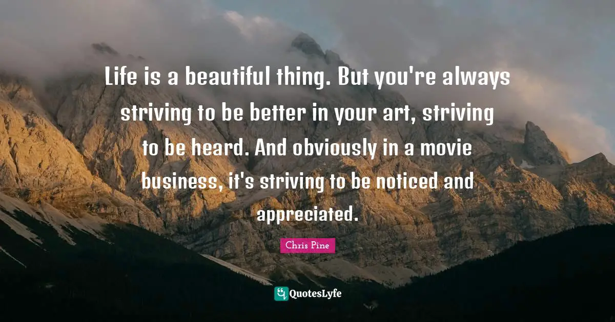 Life is a beautiful thing. But you're always striving to be better in your art, striving to be heard. And obviously in a movie business, it's striving to be noticed and appreciated.