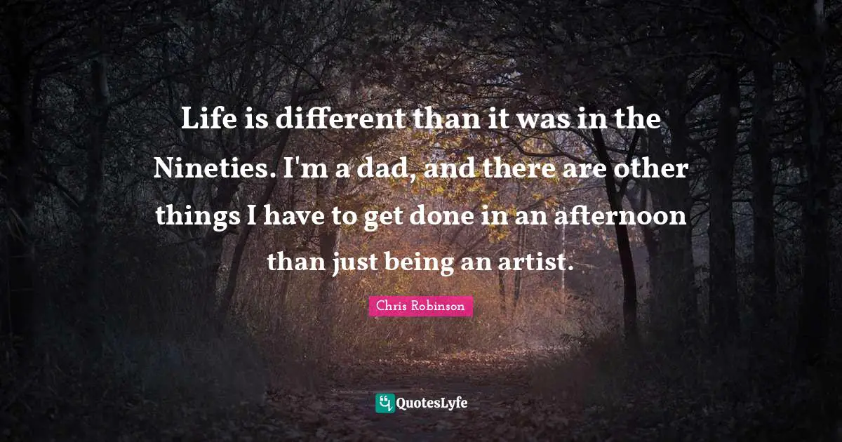 Being Done Quotes: "Life is different than it was in the Nineties. I'm a dad, and there are other things I have to get done in an afternoon than just being an artist."