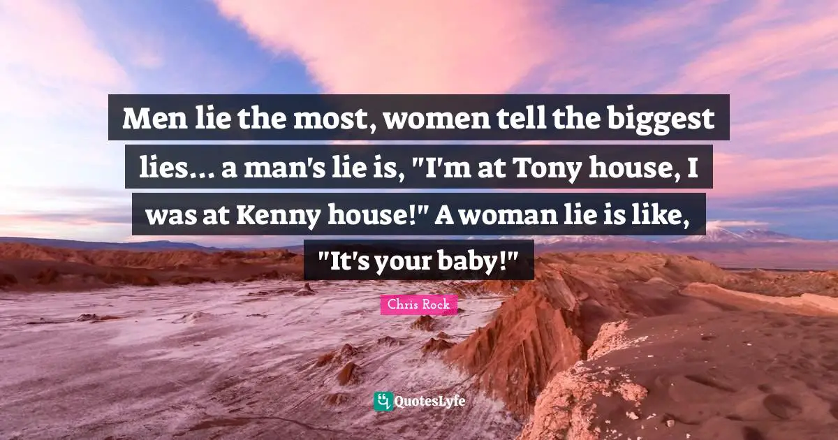 Chris Rock Quotes: "Men lie the most, women tell the biggest lies... a man's lie is, "I'm at Tony house, I was at Kenny house!" A woman lie is like, "It's your baby!""